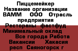 Пиццемейкер › Название организации ­ ВАММ  , ООО › Отрасль предприятия ­ Рестораны, фастфуд › Минимальный оклад ­ 18 000 - Все города Работа » Вакансии   . Хакасия респ.,Саяногорск г.